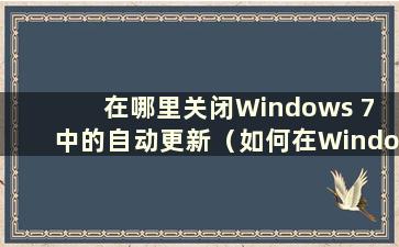 在哪里关闭Windows 7 中的自动更新（如何在Windows 7 中关闭自动更新）